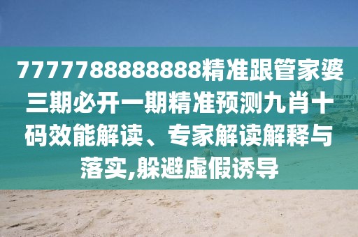 7777788888888精準(zhǔn)跟管家婆三期必開一期精準(zhǔn)預(yù)測九肖十碼效能解讀、專家解讀解釋與落實,躲避虛假誘導(dǎo)
