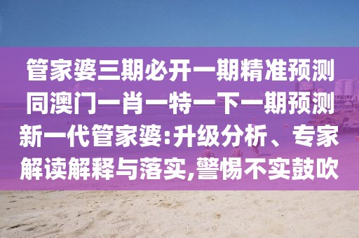 管家婆三期必開一期精準(zhǔn)預(yù)測(cè)同澳門一肖一特一下一期預(yù)測(cè)新一代管家婆:升級(jí)分析、專家解讀解釋與落實(shí),警惕不實(shí)鼓吹