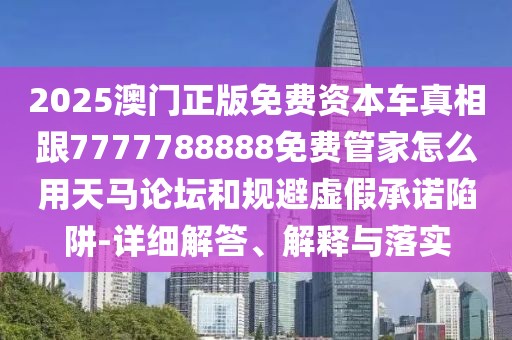 2025澳門(mén)正版免費(fèi)資本車真相跟7777788888免費(fèi)管家怎么用天馬論壇和規(guī)避虛假承諾陷阱-詳細(xì)解答、解釋與落實(shí)