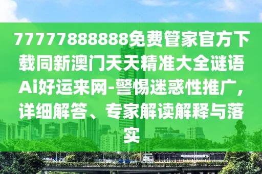 77777888888免費(fèi)管家官方下載同新澳門天天精準(zhǔn)大全謎語(yǔ)Ai好運(yùn)來(lái)網(wǎng)-警惕迷惑性推廣,詳細(xì)解答、專家解讀解釋與落實(shí)
