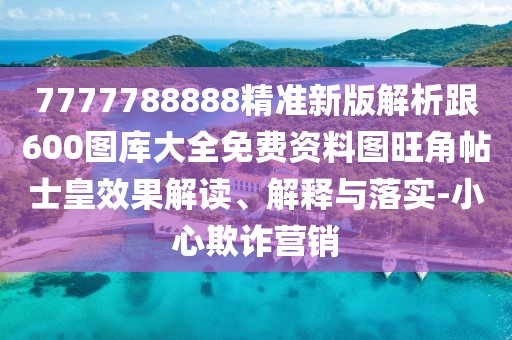 7777788888精準(zhǔn)新版解析跟600圖庫(kù)大全免費(fèi)資料圖旺角帖士皇效果解讀、解釋與落實(shí)-小心欺詐營(yíng)銷
