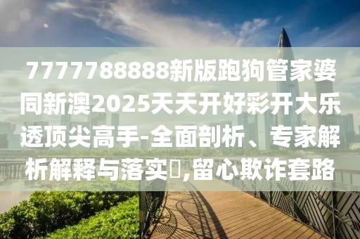 7777788888新版跑狗管家婆同新澳2025天天開好彩開大樂透頂尖高手-全面剖析、專家解析解釋與落實?,留心欺詐套路