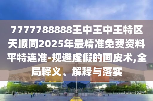 7777788888王中王中王特區(qū)天順同2025年最精準(zhǔn)免費(fèi)資料平特連準(zhǔn)-規(guī)避虛假的畫(huà)皮術(shù),全局釋義、解釋與落實(shí)