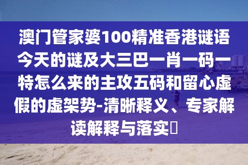 澳門管家婆100精準(zhǔn)香港謎語今天的謎及大三巴一肖一碼一特怎么來的主攻五碼和留心虛假的虛架勢-清晰釋義、專家解讀解釋與落實?