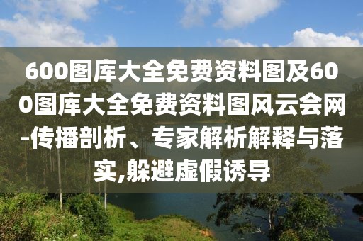 600圖庫大全免費資料圖及600圖庫大全免費資料圖風(fēng)云會網(wǎng)-傳播剖析、專家解析解釋與落實,躲避虛假誘導(dǎo)