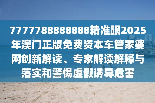7777788888888精準跟2025年澳門正版免費資本車管家婆網創(chuàng)新解讀、專家解讀解釋與落實和警惕虛假誘導危害