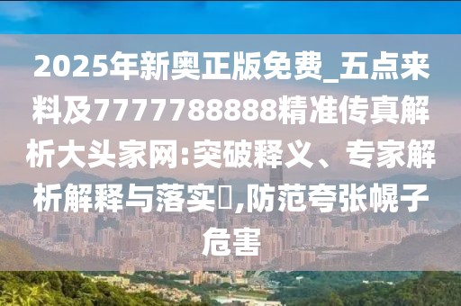 2025年新奧正版免費(fèi)_五點(diǎn)來料及7777788888精準(zhǔn)傳真解析大頭家網(wǎng):突破釋義、專家解析解釋與落實(shí)?,防范夸張幌子危害