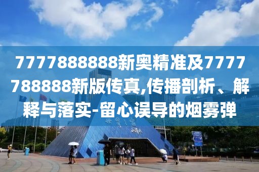 7777888888新奧精準(zhǔn)及7777788888新版?zhèn)髡?傳播剖析、解釋與落實(shí)-留心誤導(dǎo)的煙霧彈