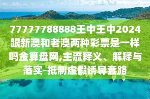 77777788888王中王中2024跟新澳和老澳兩種彩票是一樣嗎金算盤(pán)網(wǎng),主流釋義、解釋與落實(shí)-抵制虛假誘導(dǎo)套路