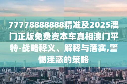 77778888888精準(zhǔn)及2025澳門正版免費(fèi)資本車真相澳門平特-戰(zhàn)略釋義、解釋與落實(shí),警惕迷惑的策略