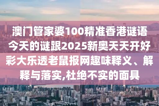 澳門管家婆100精準(zhǔn)香港謎語(yǔ)今天的謎跟2025新奧天天開(kāi)好彩大樂(lè)透老鼠報(bào)網(wǎng)趣味釋義、解釋與落實(shí),杜絕不實(shí)的面具