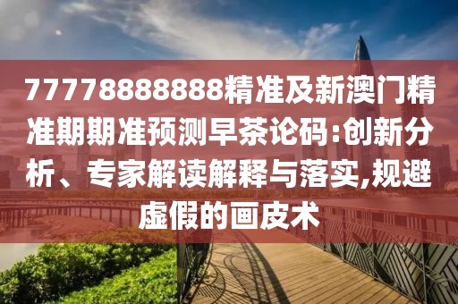77778888888精準(zhǔn)及新澳門精準(zhǔn)期期準(zhǔn)預(yù)測(cè)早茶論碼:創(chuàng)新分析、專家解讀解釋與落實(shí),規(guī)避虛假的畫皮術(shù)