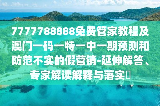 7777788888免費管家教程及澳門一碼一特一中一期預(yù)測和防范不實的假營銷-延伸解答、專家解讀解釋與落實?