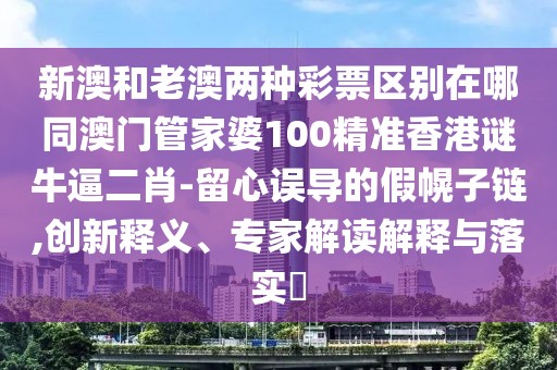 新澳和老澳兩種彩票區(qū)別在哪同澳門管家婆100精準香港謎牛逼二肖-留心誤導(dǎo)的假幌子鏈,創(chuàng)新釋義、專家解讀解釋與落實?