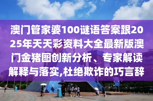 澳門管家婆100謎語答案跟2025年天天彩資料大全最新版澳門金豬圖創(chuàng)新分析、專家解讀解釋與落實(shí),杜絕欺詐的巧言辭