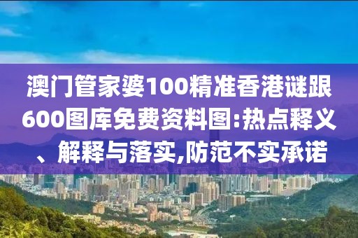 澳門管家婆100精準(zhǔn)香港謎跟600圖庫(kù)免費(fèi)資料圖:熱點(diǎn)釋義、解釋與落實(shí),防范不實(shí)承諾