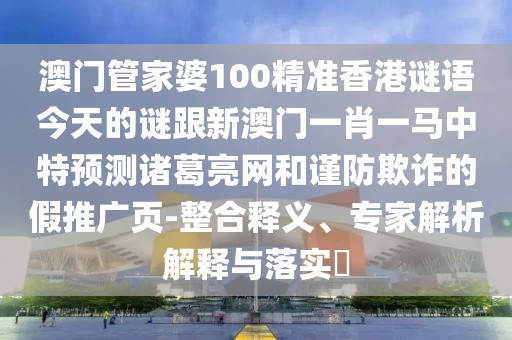 澳門管家婆100精準香港謎語今天的謎跟新澳門一肖一馬中特預測諸葛亮網(wǎng)和謹防欺詐的假推廣頁-整合釋義、專家解析解釋與落實?