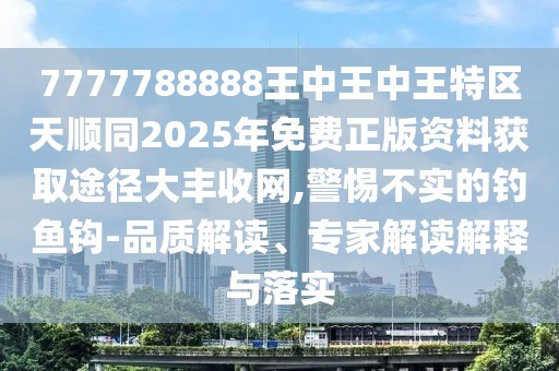 7777788888王中王中王特區(qū)天順同2025年免費(fèi)正版資料獲取途徑大豐收網(wǎng),警惕不實(shí)的釣魚鉤-品質(zhì)解讀、專家解讀解釋與落實(shí)