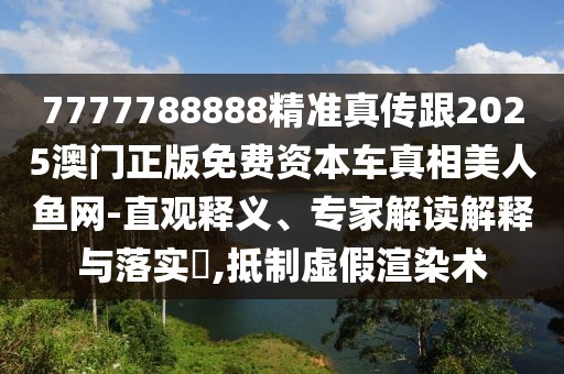 7777788888精準真?zhèn)鞲?025澳門正版免費資本車真相美人魚網(wǎng)-直觀釋義、專家解讀解釋與落實?,抵制虛假渲染術(shù)