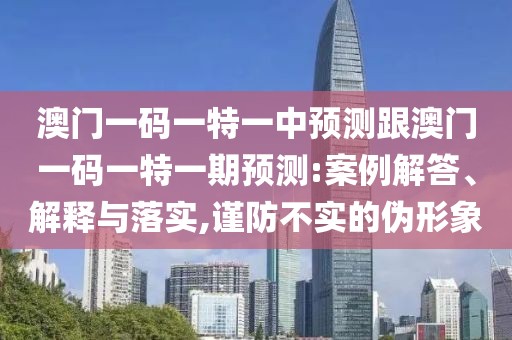澳門一碼一特一中預(yù)測(cè)跟澳門一碼一特一期預(yù)測(cè):案例解答、解釋與落實(shí),謹(jǐn)防不實(shí)的偽形象