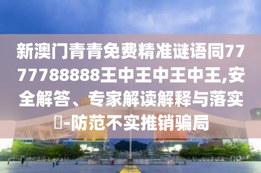 新澳門青青免費精準謎語同7777788888王中王中王中王,安全解答、專家解讀解釋與落實?-防范不實推銷騙局