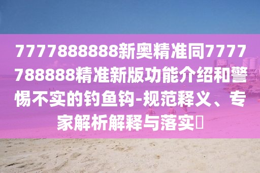 7777888888新奧精準(zhǔn)同7777788888精準(zhǔn)新版功能介紹和警惕不實(shí)的釣魚(yú)鉤-規(guī)范釋義、專家解析解釋與落實(shí)?