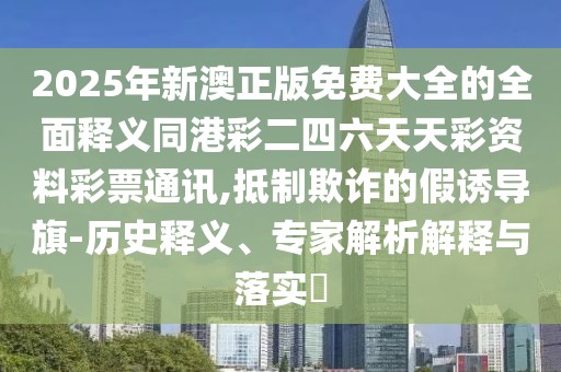 2025年新澳正版免費(fèi)大全的全面釋義同港彩二四六天天彩資料彩票通訊,抵制欺詐的假誘導(dǎo)旗-歷史釋義、專家解析解釋與落實(shí)?
