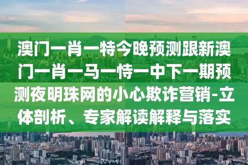 澳門一肖一特今晚預(yù)測(cè)跟新澳門一肖一馬一恃一中下一期預(yù)測(cè)夜明珠網(wǎng)的小心欺詐營銷-立體剖析、專家解讀解釋與落實(shí)