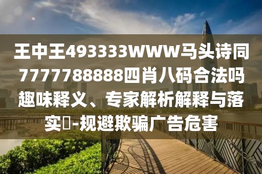 王中王493333WWW馬頭詩同7777788888四肖八碼合法嗎趣味釋義、專家解析解釋與落實?-規(guī)避欺騙廣告危害