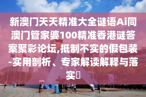 新澳門天天精準(zhǔn)大全謎語Ai同澳門管家婆100精準(zhǔn)香港謎答案聚彩論壇,抵制不實(shí)的假包裝-實(shí)用剖析、專家解讀解釋與落實(shí)?