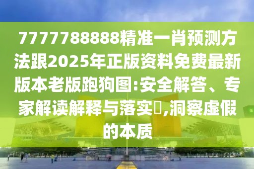 7777788888精準(zhǔn)一肖預(yù)測方法跟2025年正版資料免費最新版本老版跑狗圖:安全解答、專家解讀解釋與落實?,洞察虛假的本質(zhì)
