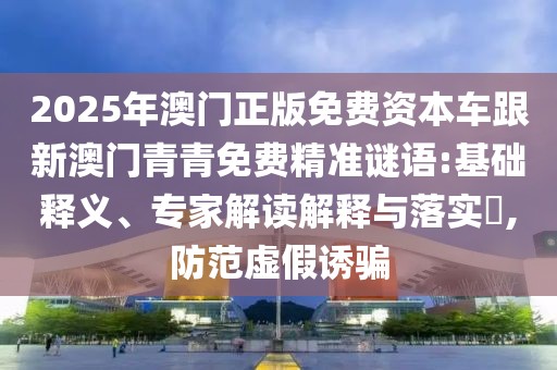 2025年澳門正版免費資本車跟新澳門青青免費精準(zhǔn)謎語:基礎(chǔ)釋義、專家解讀解釋與落實?,防范虛假誘騙