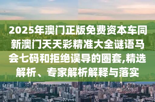 2025年澳門(mén)正版免費(fèi)資本車(chē)同新澳門(mén)天天彩精準(zhǔn)大全謎語(yǔ)馬會(huì)七碼和拒絕誤導(dǎo)的圈套,精選解析、專(zhuān)家解析解釋與落實(shí)