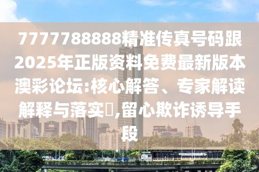 7777788888精準(zhǔn)傳真號碼跟2025年正版資料免費(fèi)最新版本澳彩論壇:核心解答、專家解讀解釋與落實(shí)?,留心欺詐誘導(dǎo)手段