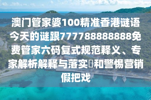 澳門管家婆100精準(zhǔn)香港謎語(yǔ)今天的謎跟777788888888免費(fèi)管家六碼復(fù)式規(guī)范釋義、專家解析解釋與落實(shí)?和警惕營(yíng)銷假把戲