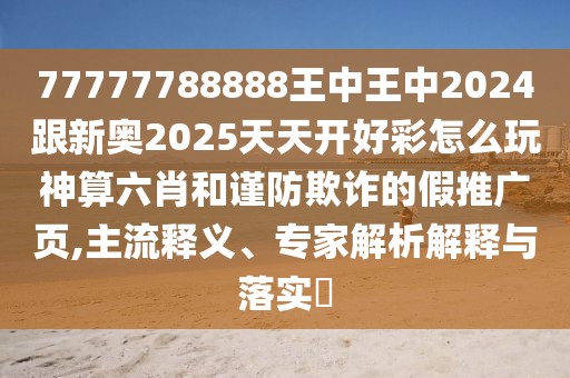 77777788888王中王中2024跟新奧2025天天開好彩怎么玩神算六肖和謹防欺詐的假推廣頁,主流釋義、專家解析解釋與落實?