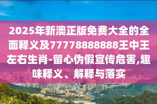 2025年新澳正版免費大全的全面釋義及77778888888王中王左右生肖-留心偽假宣傳危害,趣味釋義、解釋與落實