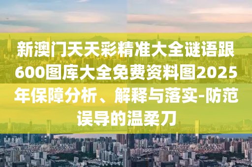 新澳門天天彩精準大全謎語跟600圖庫大全免費資料圖2025年保障分析、解釋與落實-防范誤導的溫柔刀