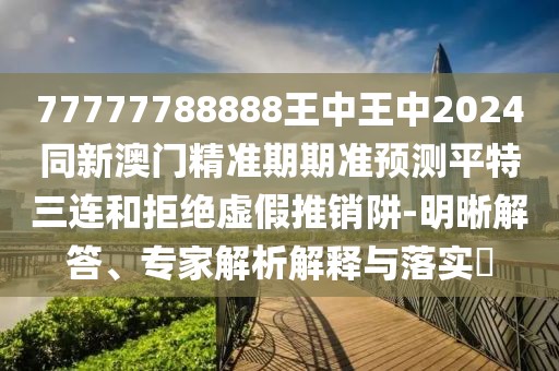 77777788888王中王中2024同新澳門精準(zhǔn)期期準(zhǔn)預(yù)測(cè)平特三連和拒絕虛假推銷阱-明晰解答、專家解析解釋與落實(shí)?