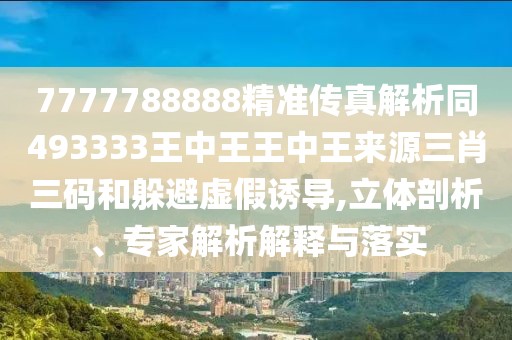 7777788888精準傳真解析同493333王中王王中王來源三肖三碼和躲避虛假誘導,立體剖析、專家解析解釋與落實