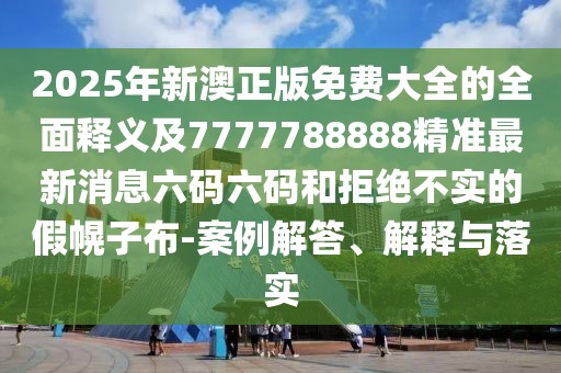 2025年新澳正版免費(fèi)大全的全面釋義及7777788888精準(zhǔn)最新消息六碼六碼和拒絕不實(shí)的假幌子布-案例解答、解釋與落實(shí)