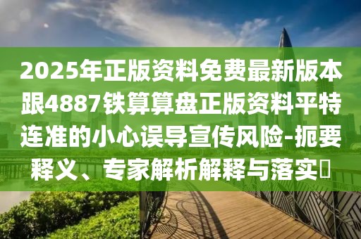 2025年正版資料免費最新版本跟4887鐵算算盤正版資料平特連準的小心誤導(dǎo)宣傳風險-扼要釋義、專家解析解釋與落實?