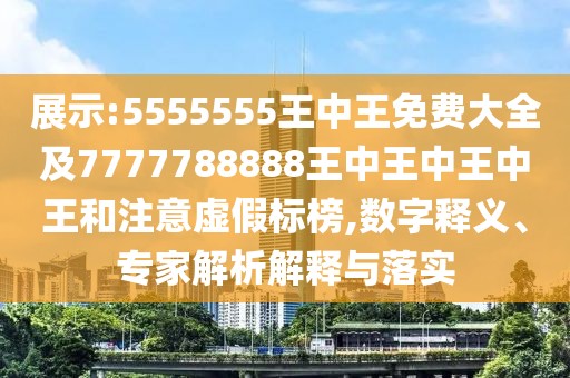 展示:5555555王中王免費(fèi)大全及7777788888王中王中王中王和注意虛假標(biāo)榜,數(shù)字釋義、專家解析解釋與落實(shí)