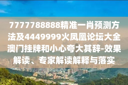 7777788888精準一肖預測方法及4449999火鳳凰論壇大全澳門掛牌和小心夸大其辭-效果解讀、專家解讀解釋與落實