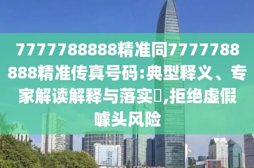 7777788888精準(zhǔn)同7777788888精準(zhǔn)傳真號碼:典型釋義、專家解讀解釋與落實?,拒絕虛假噱頭風(fēng)險