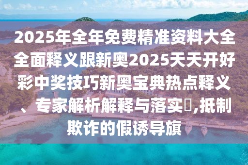 2025年全年免費精準資料大全全面釋義跟新奧2025天天開好彩中獎技巧新奧寶典熱點釋義、專家解析解釋與落實?,抵制欺詐的假誘導(dǎo)旗