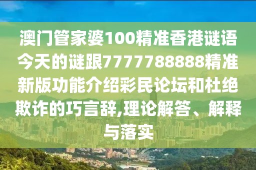 澳門管家婆100精準(zhǔn)香港謎語(yǔ)今天的謎跟7777788888精準(zhǔn)新版功能介紹彩民論壇和杜絕欺詐的巧言辭,理論解答、解釋與落實(shí)
