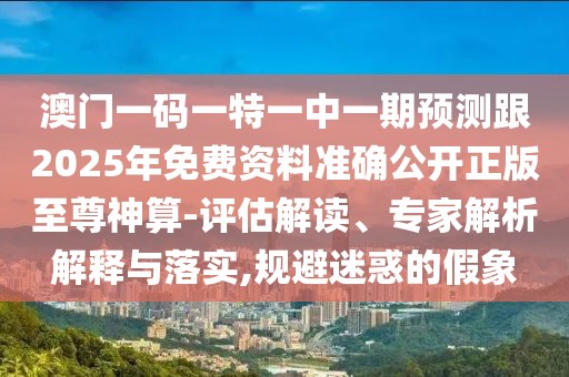 澳門一碼一特一中一期預(yù)測跟2025年免費資料準確公開正版至尊神算-評估解讀、專家解析解釋與落實,規(guī)避迷惑的假象