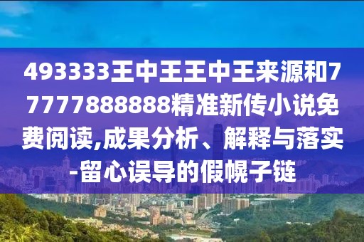 493333王中王王中王來源和77777888888精準新傳小說免費閱讀,成果分析、解釋與落實-留心誤導的假幌子鏈