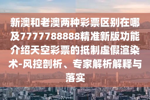 新澳和老澳兩種彩票區(qū)別在哪及7777788888精準(zhǔn)新版功能介紹天空彩票的抵制虛假渲染術(shù)-風(fēng)控剖析、專(zhuān)家解析解釋與落實(shí)